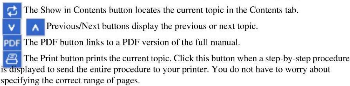 The Show in Contents button locates the current topic in the Contents tab. Previous/Next buttons display the previous or next topic. The PDF button links to a PDF version of the full manual. The Print button prints the current topic. Click this button when a step-by-step procedure is displayed to send the entire procedure to your printer. You do not have to worry about specifying the correct range of pages.