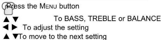 Press the MENU button ▲▼ To BASS, TREBLE or BALANCE ◀▶ To adjust the setting ▲▼To move to the next setting