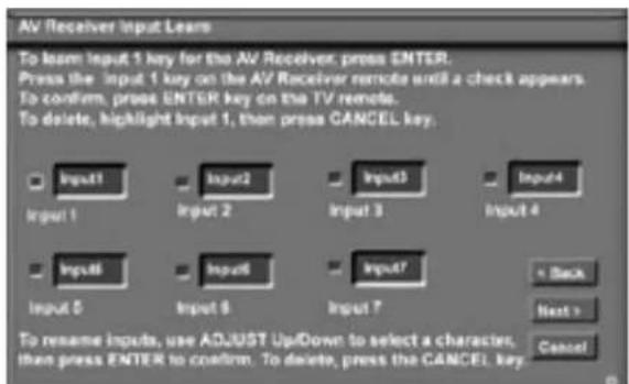 AV Receiver Input Learn To learn Input 1 key for the AV Receiver, press ENTER. Press the input 1 key on the AV Receiver remote until a check appears. To confirm, press ENTER key on the TV remote. To delete, highlight Input 1, then press CANCEL key. Input 1 Input 2 Input 3 Input 4 Input 5 Input 6 Input 7 + Back Next > Cancel