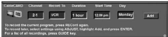 CableCARD Channel Record To Duration Start Time Day 2-1 VCR 1 hour 12:00 pm Monday Add To record the current program, press RECORD again. To record letter, select settings using ADJUST, highlight Add, and press ENTER. For a list of all recordings, press GUIDE key.