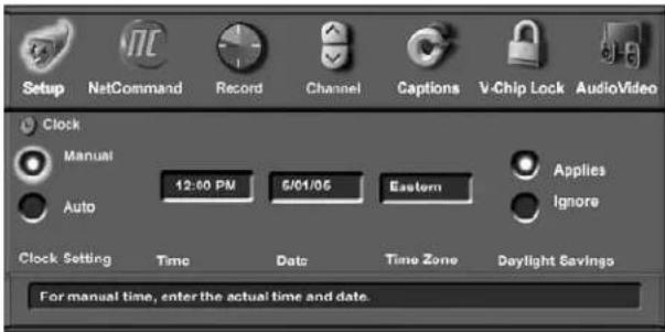 Setup NetCommand Record Channel Captions V-Chip Lock AudioVideo Clock Manual 12:00 PM 6/01/05 Eastern Applies Auto Ignore Clock Setting Time Date: Time Zone Daylight Savings For manual time, enter the actual time and date.