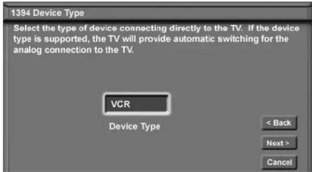 1394 Device Type Select the type of device connecting directly to the TV. If the device type is supported, the TV will provide automatic switching for the analog connection to the TV. VCR Device Type < Back Next > Cancel