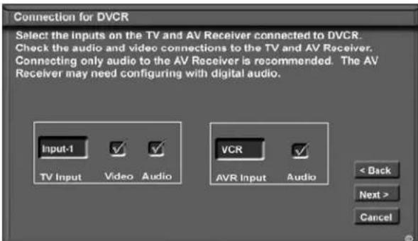 Connection for DVCR Select the inputs on the TV and AV Receiver connected to DVCR. Check the audio and video connections to the TV and AV Receiver. Connecting only audio to the AV Receiver is recommended. The AV Receiver may need configuring with digital audio. Input-1 TV Input Video Audio VCR AVR Input Audio < Back Next > Cancel