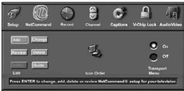 Setup NetCommand Record Channel Captions V-Chip Lock AudioVideo Add Change Review Delete Initial Guide Edit Icon Order Transport Menu Press ENTER to change, add, delete or review NetCommand® setup for your television.
