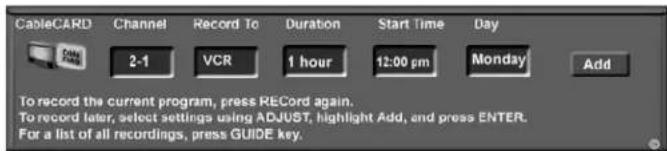 CableCARD Channel Record To Duration Start Time Day 2-1 VCR 1 hour 12:00 pm Monday Add To record the current program, press RECord again. To record later, select settings using ADJUST, highlight Add, and press ENTER. For a list of all recordings, press GUIDE key.