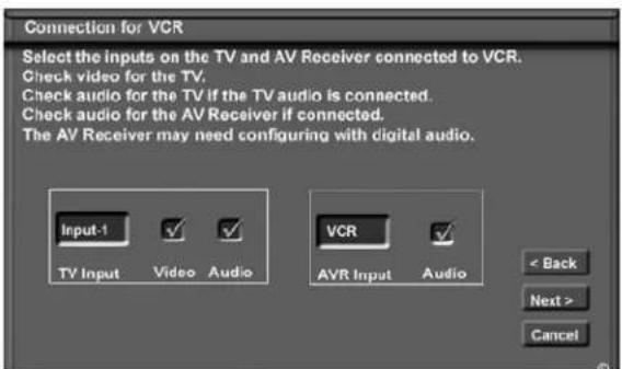 Connection for VCR Select the inputs on the TV and AV Receiver connected to VCR. Check video for the TV. Check audio for the TV if the TV audio is connected. Check audio for the AV Receiver if connected. The AV Receiver may need configuring with digital audio. Input-1 TV Input Video Audio VCR AVR Input Audio < Back Next > Cancel
