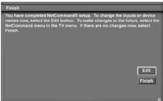 Finish You have completed NetCommand® setup. To change the inputs or device names now, select the Edit button. To make changes in the future, select the NetCommand menu in the TV menu. If there are no changes now, select Finish. Edit Finish
