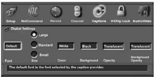 Setup NetCommand Record Channel Captions V-Chip Lock AudioVideo Digital Settings Large Default Standard White Black Translucent Translucent Small Font Size Color Background Opacity Background Opacity The default font is the font selected by the caption provider.