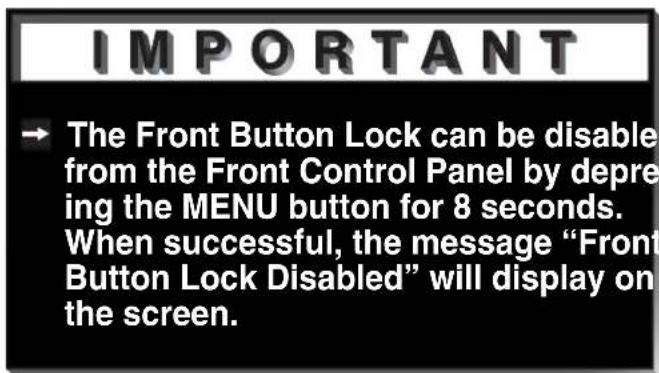 IMPORTANT → The Front Button Lock can be disable from the Front Control Panel by depr ing the MENU button for 8 seconds. When successful, the message “Front Button Lock Disabled” will display on the screen.