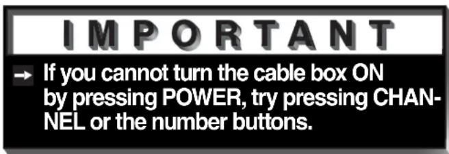 IMPORTANT → If you cannot turn the cable box ON by pressing POWER, try pressing CHAN- NEL or the number buttons.