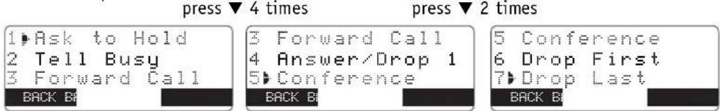 press ▼ 4 times 1 Ask to Hold 2 Tell Busy 3 Forward Call BACK BY press ▼ 2 times 3 Forward Call 4 Answer/Drop 1 5 Conference BACK BY 5 Conference 6 Drop First 7 Drop Last BACK BY