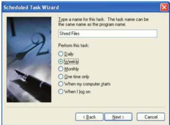Scheduled Task Wizard Type a name for this task. The task name can be the same name as the program name. Shred Files Perform this task: ○ Daily ● Weekly ○ Monthly ○ One time only ○ When my computer starts ○ When I log on < Back Next > Cancel