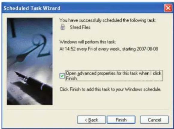 Scheduled Task Wizard You have successfully scheduled the following task: Shred Files Windows will perform this task: At 14:52 every Fri of every week, starting 2007-08-08 Open advanced properties for this task when I click Finish. Click Finish to add this task to your Windows schedule. < Back Finish Cancel