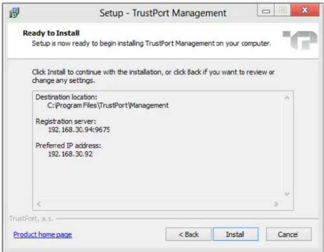 Setup - TrustPort Management Ready to Install Setup is now ready to begin installing TrustPort Management on your computer. Click Install to continue with the installation, or click Back if you want to review or change any settings. Destination location: C:\Program Files\TrustPort\Management Registration server: 192.168.30.94:9675 Preferred IP address: 192.168.30.92 TrustPort, a.s. Product home page < Back Install Cancel