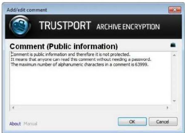 Add/edit comment TRUSTPORT ARCHIVE ENCRYPTION Comment (Public information) Comment is public information and therefore it is not protected. It means that anyone can read this comment without needing a password. The maximum number of alphanumeric characters in a comment is 63999. About Manual OK Cancel