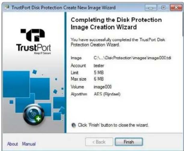 TrustPort Disk Protection Create New Image Wizard Completing the Disk Protection Image Creation Wizard You have successfully completed the TrustPort Disk Protection Creation Wizard. Image C:\...\DiskProtection\images\image000.tdi Account tester Limit 5 MB Max size 6 MB Volume image000 Algorithm AES (Rijndael) Click 'Finish' button to close the wizard. About Manual < Back Finish
