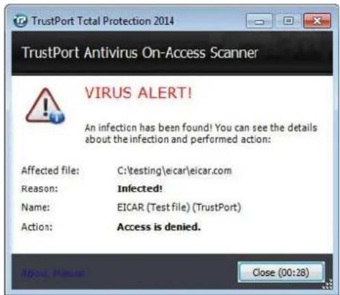 TrustPort Total Protection 2014 TrustPort Antivirus On-Access Scanner VIRUS ALERT! An infection has been found! You can see the details about the infection and performed action: Affected file: C:\testing\eicar\eicar.com Reason: Infected! Name: EICAR (Test file) (TrustPort) Action: Access is denied. Close (00:28)