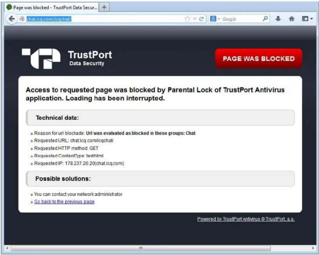 Page was blocked - TrustPort Data Secur... chat.icq.com/icqchat TrustPort Data Security PAGE WAS BLOCKED Access to requested page was blocked by Parental Lock of TrustPort Antivirus application. Loading has been interrupted. Technical data: » Reason for url blockade: Url was evaluated as blocked in these groups: Chat » Requested URL: chat.icq.com/icqchat/ » Requested HTTP method: GET » Requested ContentType: text/html » Requested IP: 178.237.20.20(chat.icq.com) Possible solutions: » You can contact your network administrator » Go back to the previous page Powered by TrustPort Antivirus © TrustPort, a.s.