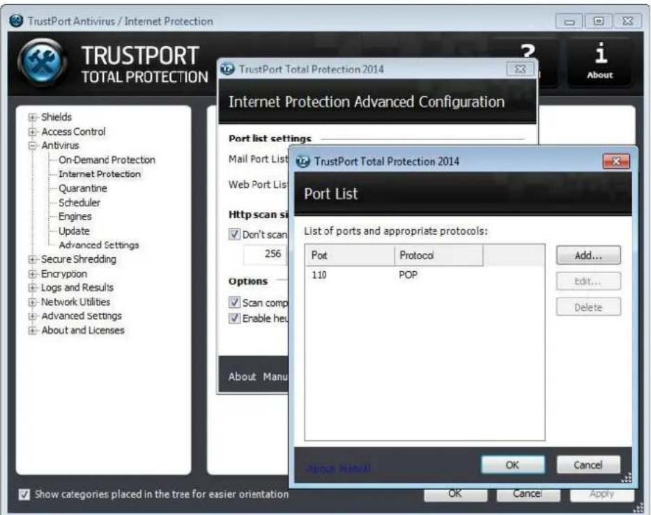 TrustPort Antivirus / Internet Protection TRUSTPORT TOTAL PROTECTION Shields Access Control Antivirus On-Demand Protection Internet Protection Quarantine Scheduler Engines Update Advanced Settings Secure Shredding Encryption Logs and Results Network Utilities Advanced Settings About and Licenses TrustPort Total Protection 2014 Internet Protection Advanced Configuration Port list settings Mail Port List Web Port List Http scan si Don't scan 256 Options Scan comp Enable heu About Manual TrustPort Total Protection 2014 Port List List of ports and appropriate protocols: Port Protocol 110 POP Add... Edit... Delete About Manual OK Cancel Show categories placed in the tree for easier orientation OK Cancel Apply