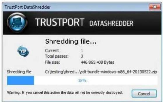TrustPort DataShredder TRUSTPORT DATASHREDDER Shredding file... Current 1 Total passes: 3 File size: 446 865 408 Bytes Shredding file C:\testing\shred...\adt-bundle-windows-x86_64-20130522.zip 18% Warning: If you cancel this action the data will not be correctly destroyed. Cancel