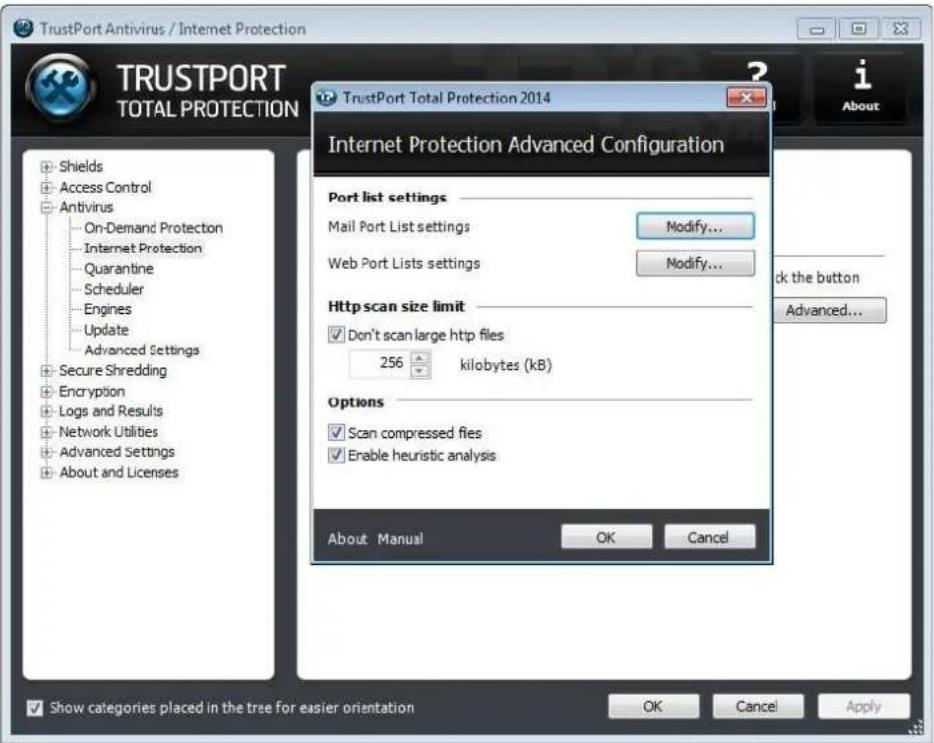 TrustPort Antivirus / Internet Protection TRUSTPORT TOTAL PROTECTION Shields Access Control Antivirus On-Demand Protection Internet Protection Quarantine Scheduler Engines Update Advanced Settings Secure Shredding Encryption Logs and Results Network Utilities Advanced Settings About and Licenses TrustPort Total Protection 2014 Internet Protection Advanced Configuration Port list settings Mail Port List settings Modify... Web Port Lists settings Modify... Http scan size limit Don't scan large http files 256 kilobytes (kB) Options Scan compressed files Enable heuristic analysis About Manual OK Cancel Show categories placed in the tree for easier orientation OK Cancel Apply