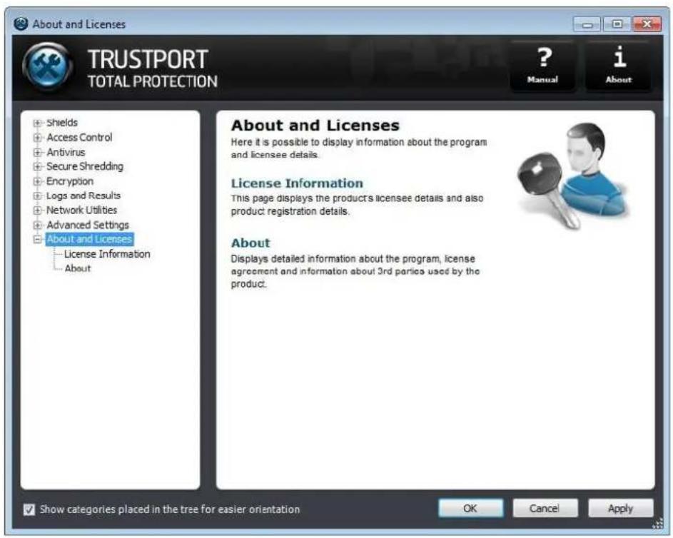 About and Licenses TRUSTPORT TOTAL PROTECTION ? Manual i About Shields Access Control Antivirus Secure Shredding Encryption Logs and Results Network Utilities Advanced Settings About and Licenses License Information About About and Licenses Here it is possible to display information about the program and licensee details. License Information This page displays the product's licensee details and also product registration details. About Displays detailed information about the program, license agreement and information about 3rd parties used by the product. Show categories placed in the tree for easier orientation OK Cancel Apply