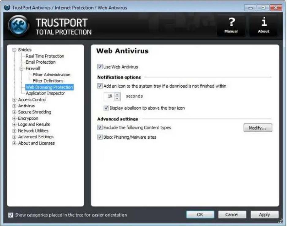 TrustPort Antivirus / Internet Protection / Web Antivirus TRUSTPORT TOTAL PROTECTION ? Manual i About Shields Real Time Protection Email Protection Firewall Filter Administration Filter Definitions Web Browsing Protection Application Inspector Access Control Antivirus Secure Shredding Encryption Logs and Results Network Utilities Advanced Settings About and Licenses Web Antivirus Use Web Antivirus Notification options Add an icon to the system tray if a download is not finished within 10 seconds Display a balloon tip above the tray icon Advanced settings Exclude the following Content types Block Phishing/Malware sites Modify... Show categories placed in the tree for easier orientation OK Cancel Apply