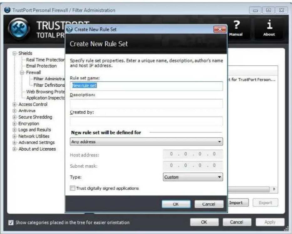 TrustPort Personal Firewall / Filter Administration TRUSTPORT TOTAL PR Create New Rule Set Create New Rule Set Specify rule set properties. Enter a unique name, description, author's name and host IP address. Rule set name: New rule set Description: Created by: New rule set will be defined for Any address Host address: 0 . 0 . 0 . 0 Subnet mask: 0 . 0 . 0 . 0 Type: Custom Trust digitally signed applications OK Cancel Import Export Show categories placed in the tree for easier orientation OK Cancel Apply