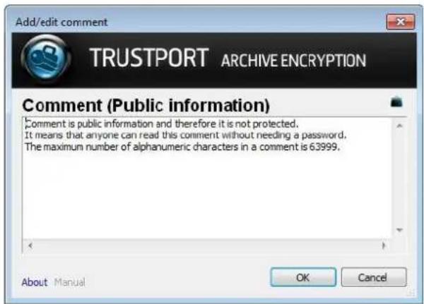 Add/edit comment TRUSTPORT ARCHIVE ENCRYPTION Comment (Public information) Comment is public information and therefore it is not protected. It means that anyone can read this comment without needing a password. The maximum number of alphanumeric characters in a comment is 63999. About Manual OK Cancel