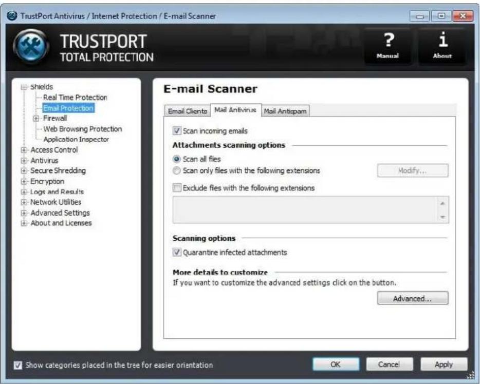 TrustPort Antivirus / Internet Protection / E-mail Scanner TRUSTPORT TOTAL PROTECTION ? Manual i About E-mail Scanner Email Clients Mail Antivirus Mail Antispam ✓ Scan incoming emails Attachments scanning options ● Scan all flies ○ Scan only files with the following extensions Modify... □ Exclude flies with the following extensions Scanning options ✓ Quarantine infected attachments More details to customize If you want to customize the advanced settings click on the button. Advanced... ✓ Show categories placed in the tree for easier orientation OK Cancel Apply
