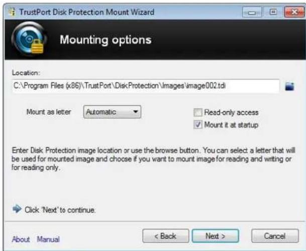 TrustPort Disk Protection Mount Wizard Mounting options Location: C:\Program Files (x86)\TrustPort\DiskProtection\Images\image002.tdi Mount as letter Automatic Read-only access ✓ Mount it at startup Enter Disk Protection image location or use the browse button. You can select a letter that will be used for mounted image and choose if you want to mount image for reading and writing or for reading only. Click 'Next' to continue. About Manual < Back Next > Cancel