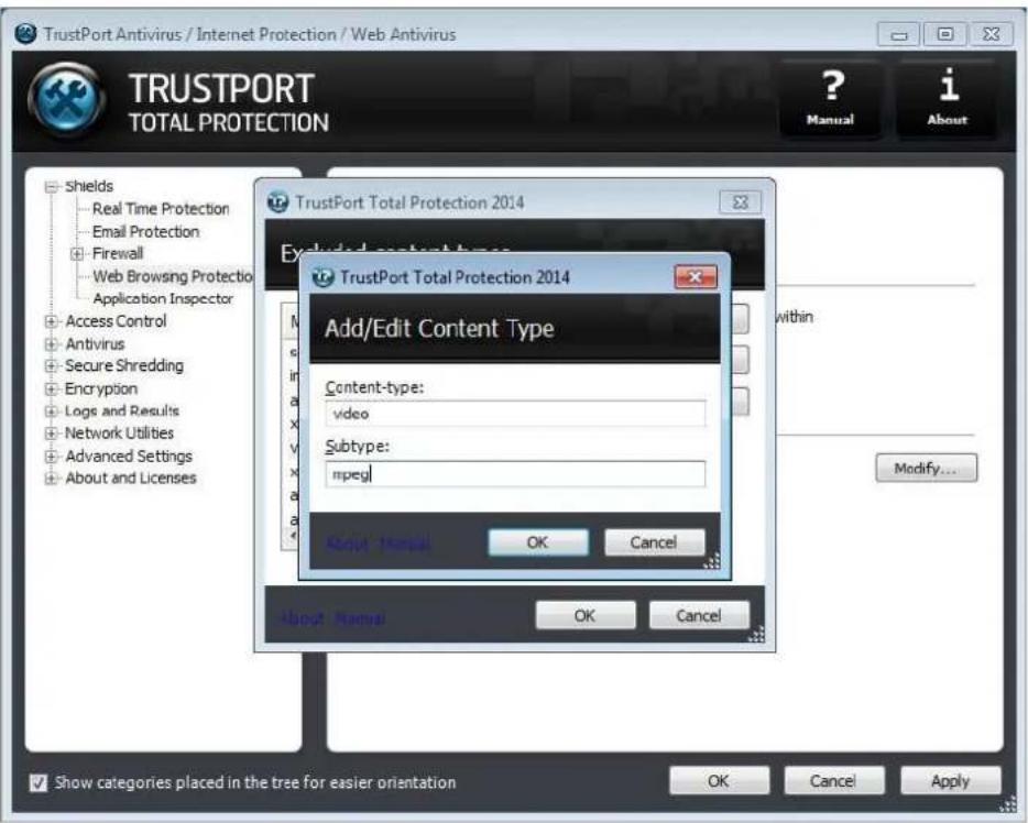 TrustPort Antivirus / Internet Protection / Web Antivirus TRUSTPORT TOTAL PROTECTION ? Manual i About Shields Real Time Protection Email Protection Firewall Web Browsing Protection Application Inspector Access Control Antivirus Secure Shredding Encryption Logs and Results Network Utilities Advanced Settings About and Licenses TrustPort Total Protection 2014 Excluded content types TrustPort Total Protection 2014 Add/Edit Content Type Content-type: video Subtype: mpegl About Manual OK Cancel About Manual OK Cancel Show categories placed in the tree for easier orientation OK Cancel Apply