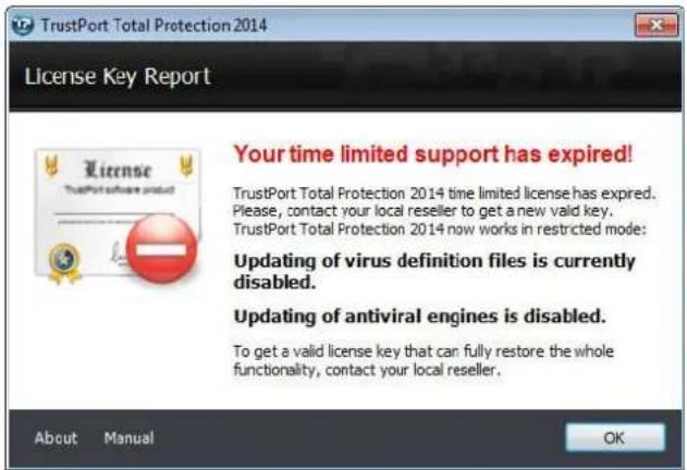 TrustPort Total Protection 2014 License Key Report Your time limited support has expired! TrustPort Total Protection 2014 time limited license has expired. Please, contact your local reseller to get a new valid key. TrustPort Total Protection 2014 now works in restricted mode: Updating of virus definition files is currently disabled. Updating of antiviral engines is disabled. To get a valid license key that can fully restore the whole functionality, contact your local reseller. About Manual OK