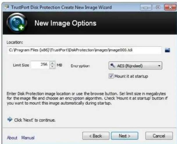 TrustPort Disk Protection Create New Image Wizard New Image Options Location: C:\Program Files (x86)\TrustPort\DiskProtection\images\image000.tdi Limit Size 256 MB Encryption AES (Rijndael) Mount it at startup Enter Disk Protection image location or use the browse button. Set limit size in megabytes for the image file and choose an encryption algorithm. Check 'Mount it at startup' button if you want to mount this image automatically during startup. Click 'Next' to continue. About Manual < Back Next > Cancel