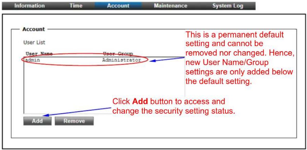 Information Time Account Maintenance System Log Account User List User Name User Group admin Administrator This is a permanent default setting and cannot be removed nor changed. Hence, new User Name/Group settings are only added below the default setting. Click Add button to access and change the security setting status. Add Remove