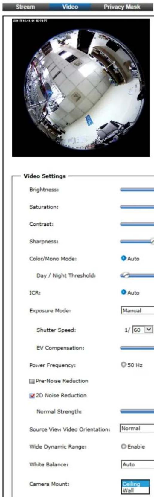 Stream Video Privacy Mask CIR 16-14-41 18:78:27 Video Settings Brightness: Saturation: Contrast: Sharpness: Color/Mono Mode: Auto Day / Night Threshold: ICR: Auto Exposure Mode: Manual Shutter Speed: 1/ 60 EV Compensation: Power Frequency: 50 Hz Pre-Noise Reduction 2D Noise Reduction Normal Strength: Source View Video Orientation: Normal Wide Dynamic Range: Enable White Balance: Auto Camera Mount: Ceiling Wall