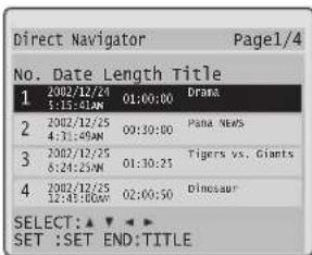Direct Navigator Page1/4 No. Date Length Title 1 2002/12/24 01:00:00 Drama 1:15:41AM 00:30:00 Pana News 2 2002/12/25 01:30:25 Tigers vs. Giants 4:31:49AM 01:30:25 Dinosaur 3 2002/12/25 01:30:25 6:24:25AM 01:30:25 4 2002/12/25 02:00:50 Dinosaur 12:43:00AM 02:00:50 SELECT: ▲ ▼ ▼ ▼ SET :SET END:TITLE