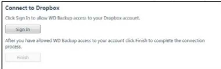 Connect to Dropbox Click Sign In to allow WD Backup access to your Dropbox account. Sign In After you have allowed WD Backup access to your account click Finish to complete the connection process. Finish