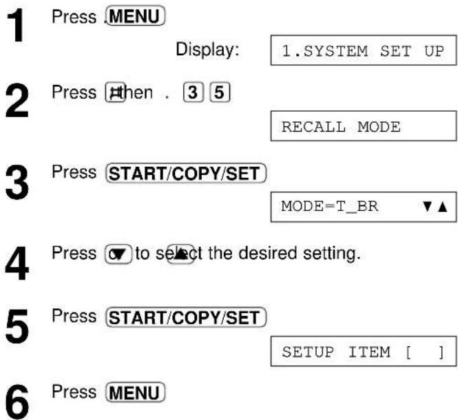 1 Press MENU Display: 1.SYSTEM SET UP 2 Press then . 3 5 RECALL MODE 3 Press START/COPY/SET MODE=T_BR ▼▲ 4 Press ▼ to select the desired setting. 5 Press START/COPY/SET SETUP ITEM [ ] 6 Press MENU