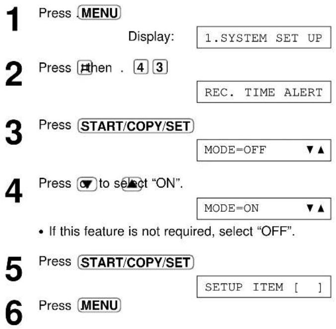 1 Press MENU Display: 1.SYSTEM SET UP 2 Press then . 4 3 REC. TIME ALERT 3 Press START/COPY/SET MODE=OFF ▼▲ 4 Press to select "ON". MODE=ON ▼▲ • If this feature is not required, select "OFF". 5 Press START/COPY/SET SETUP ITEM [ ] 6 Press MENU