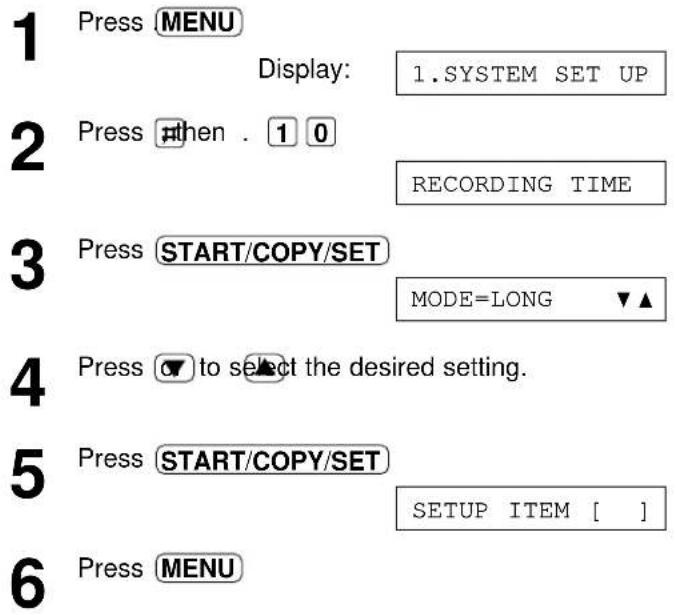 1 Press MENU Display: 1.SYSTEM SET UP 2 Press #then . 1 0 RECORDING TIME 3 Press START/COPY/SET MODE=LONG ▼▲ 4 Press ▼ to select the desired setting. 5 Press START/COPY/SET SETUP ITEM [ ] 6 Press MENU
