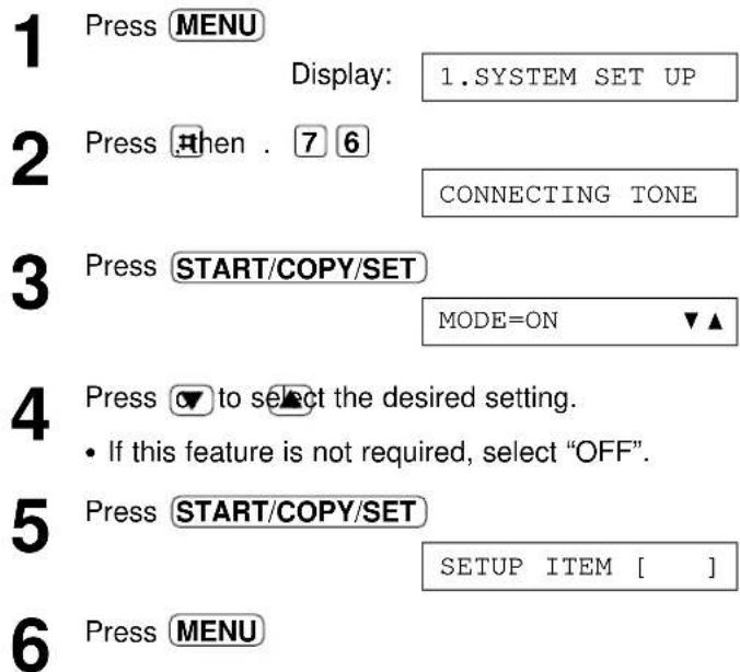 1 Press MENU Display: 1.SYSTEM SET UP 2 Press then . 7 6 CONNECTING TONE 3 Press START/COPY/SET MODE=ON ▼▲ 4 Press ▼ to select the desired setting. • If this feature is not required, select "OFF". 5 Press START/COPY/SET SETUP ITEM [ ] 6 Press MENU