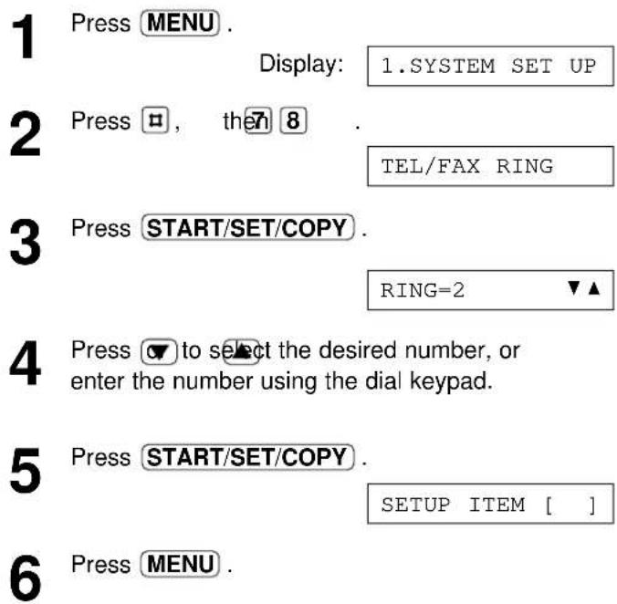 1 Press MENU. Display: 1.SYSTEM SET UP 2 Press □, then 8 . TEL/FAX RING 3 Press START/SET/COPY. RING=2 ▼▲ 4 Press ▼ to select the desired number, or enter the number using the dial keypad. 5 Press START/SET/COPY . SETUP ITEM [ ] 6 Press MENU.