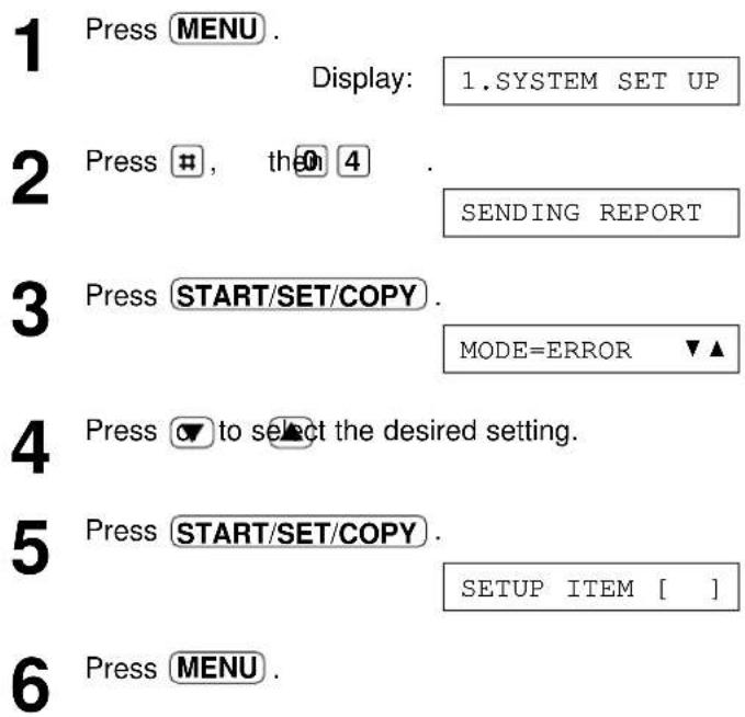 1 Press MENU. Display: 1.SYSTEM SET UP 2 Press #, then 4 . SENDING REPORT 3 Press START/SET/COPY. MODE=ERROR ▼▲ 4 Press ▼ to select the desired setting. 5 Press START/SET/COPY. SETUP ITEM [ ] 6 Press MENU.