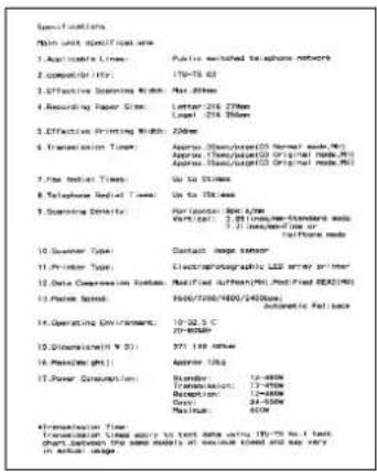 Specifications Main unit specified name 1. Applicable Lines: Public switched telephone network 2. compatibility: 170-75 GB 3. Effective Advertising Width: Max. 80mm 4. Recording Paper Size: Letter 216 270mm Level: 216, 750mm 5. Effective Printing Width: 200mm 6. Transmission Type: Approx. Class/press/CS Normal mode/MS Approx. Class/press/CS Original mode/MS Approx. Class/press/CS Original mode/MS 7. Use Indicate Times: Up to 300ms 8. Telephone Serial Times: Up to 300ms 9. Scanning Density: Horizontal Band A/B Power Grid: 3.0 (1000mm) - Standard side 1.1 (100mm) - Field line or Telephone Name: 10. Swinter Type: Contact image sensor 11. Printer Type: Electronsographic LED server printer 12. Data Collection System: Real-Fixed Ethernet/PSI, Real-Fixed REACH/PSI 13. Power Speed: 500/700/500/2400bps Automatic Rollback 14. Operating Environment: 10-32.5 C 20-50Hz 15. Displacement (V 2): 971-119 mmHg 16. Power Input: Antenna Ubs. 17. Power Consumption: Normal 12-450W Transmission: 12-450W Normalization: 12-450W Ours: 24-550W Maximus: 650W Transmitation Time: Transmitation Time apply to text data using 19-75 No. 1 Text chart between the same models at each model and may vary in actual image.