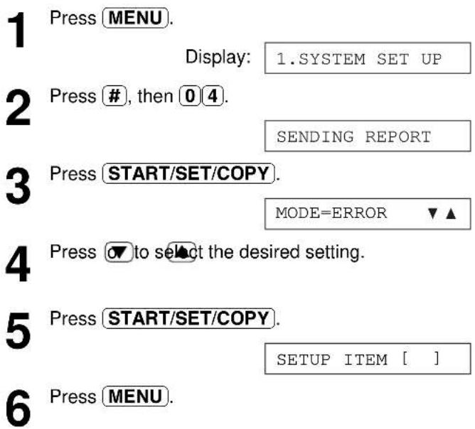 1 Press MENU. Display: 1.SYSTEM SET UP 2 Press #, then 0 4. SENDING REPORT 3 Press START/SET/COPY. MODE=ERROR ▼▲ 4 Press ▼ to select the desired setting. 5 Press START/SET/COPY. SETUP ITEM [ ] 6 Press MENU.