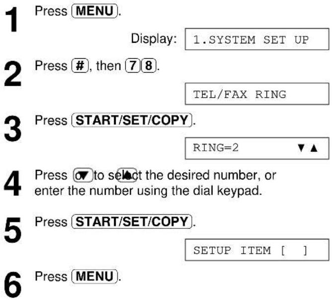 1 Press MENU. Display: 1.SYSTEM SET UP 2 Press #, then 7 8. TEL/FAX RING 3 Press START/SET/COPY. RING=2 ▼▲ 4 Press ▼ to select the desired number, or enter the number using the dial keypad. 5 Press START/SET/COPY. SETUP ITEM [ ] 6 Press MENU.
