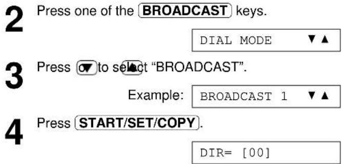 2 Press one of the BROADCAST keys. DIAL MODE ▼▲ 3 Press ▼ to select "BROADCAST". Example: BROADCAST 1 ▼▲ 4 Press START/SET/COPY. DIR= [00]