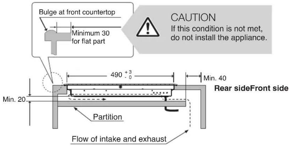 Bulge at front countertop Minimum 30 for flat part CAUTION If this condition is not met, do not install the appliance. 490 +3 - 0 Min. 40 Rear sideFront side Min. 20 Partition Flow of intake and exhaust