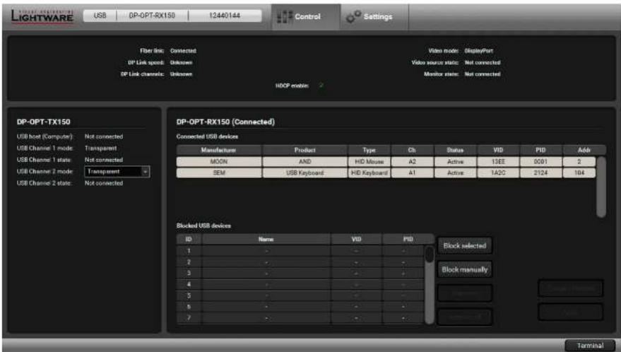 Lightware USB DP-OPT-RX150 12440144 Control Settings Fiber line: Connected DP Link speed: Unknown DP Link channels: Unknown Video mode: DisplayPort Video source state: Not connected Monitor state: Not connected HDCP mode: DP-OPT-TX150 USB host (Compute): Not connected USB Channel 1 mode: Transparent USB Channel 1 state: Not connected USB Channel 2 mode: Transparent USB Channel 2 state: Not connected DP-OPT-RX150 (Connected) Connected USB devices Manufacture Product Type Ch Status VID PID Add MOON AND HID Mouse A2 Active 13EE 0091 2 SEM USB Keyboard HID Keyboard A1 Active 1A2C 2124 104 Blocked USB devices ID Name VID PID Block selected Block manually Terminal